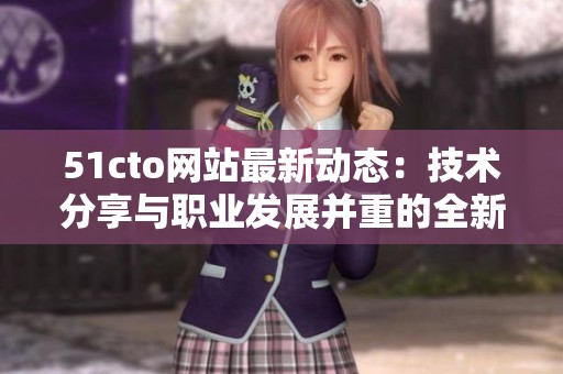 51cto网站最新动态：技术分享与职业发展并重的全新体验