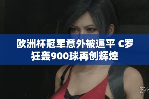 欧洲杯冠军意外被逼平 C罗狂轰900球再创辉煌