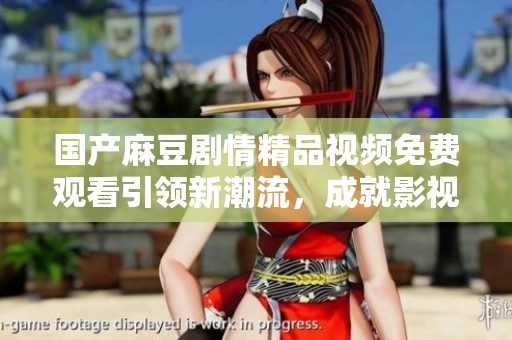 国产麻豆剧情精品视频免费观看引领新潮流，成就影视新体验
