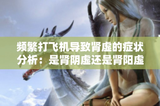 频繁打飞机导致肾虚的症状分析：是肾阴虚还是肾阳虚