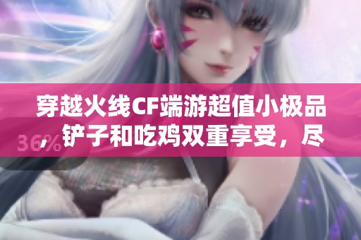 穿越火线CF端游超值小极品，铲子和吃鸡双重享受，尽情畅玩新体验！