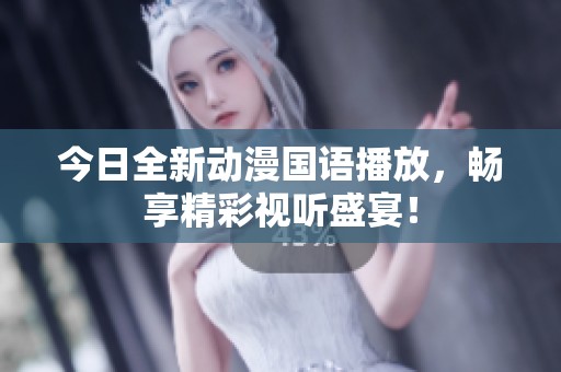 今日全新动漫国语播放，畅享精彩视听盛宴！