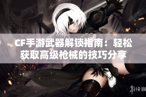 CF手游武器解锁指南：轻松获取高级枪械的技巧分享