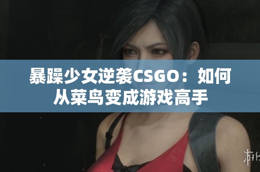 暴躁少女逆袭CSGO：如何从菜鸟变成游戏高手