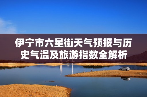 伊宁市六星街天气预报与历史气温及旅游指数全解析