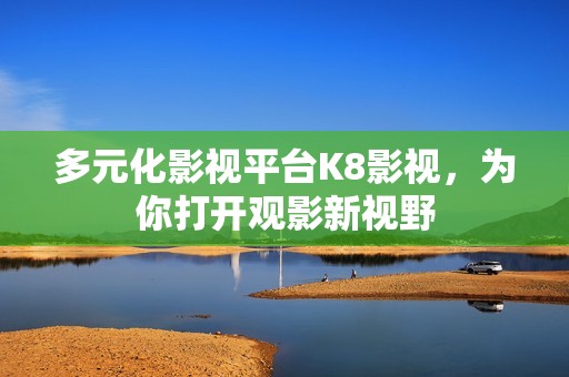 多元化影视平台K8影视，为你打开观影新视野