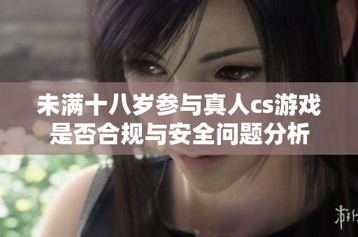 未满十八岁参与真人cs游戏是否合规与安全问题分析