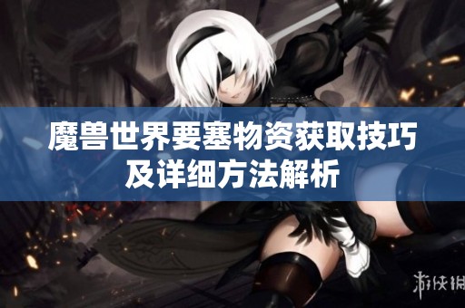 魔兽世界要塞物资获取技巧及详细方法解析