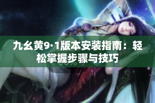 九幺黄9·1版本安装指南：轻松掌握步骤与技巧