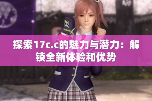 探索17c.c的魅力与潜力：解锁全新体验和优势