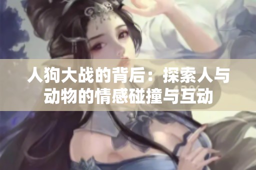 人狗大战的背后：探索人与动物的情感碰撞与互动