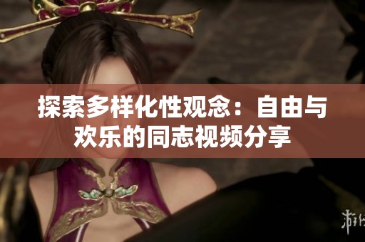 探索多样化性观念：自由与欢乐的同志视频分享