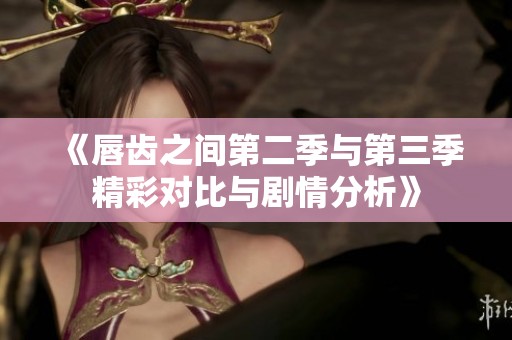 《唇齿之间第二季与第三季精彩对比与剧情分析》