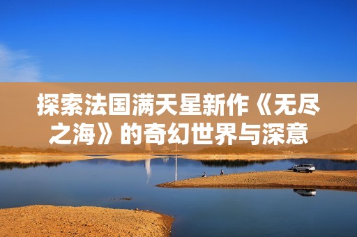 探索法国满天星新作《无尽之海》的奇幻世界与深意
