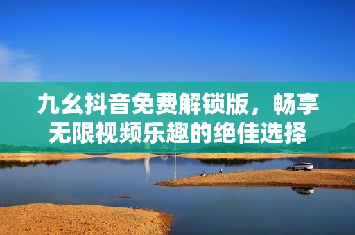 九幺抖音免费解锁版，畅享无限视频乐趣的绝佳选择