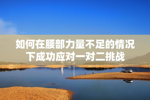 如何在腰部力量不足的情况下成功应对一对二挑战