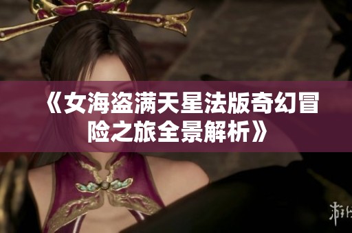《女海盗满天星法版奇幻冒险之旅全景解析》
