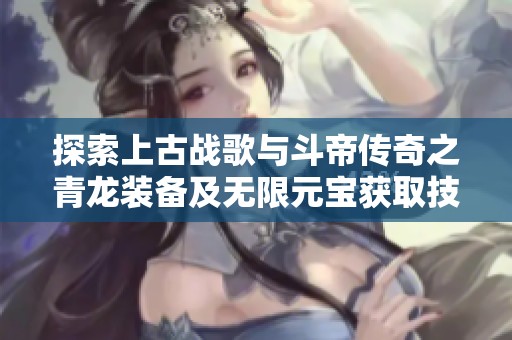探索上古战歌与斗帝传奇之青龙装备及无限元宝获取技巧
