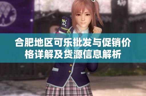 合肥地区可乐批发与促销价格详解及货源信息解析