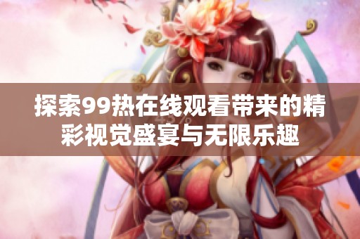 探索99热在线观看带来的精彩视觉盛宴与无限乐趣
