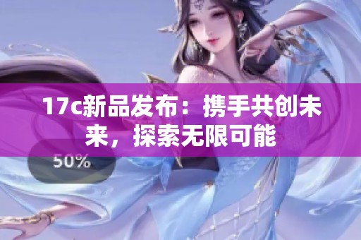 17c新品发布：携手共创未来，探索无限可能