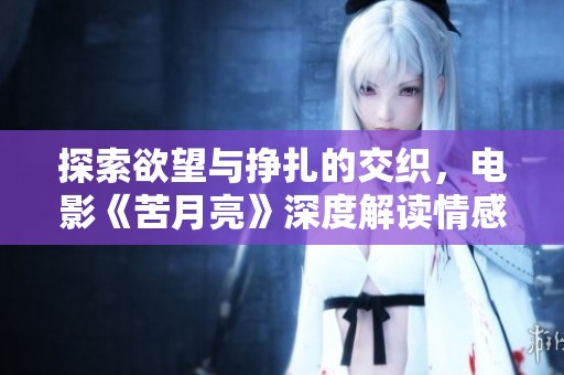 探索欲望与挣扎的交织，电影《苦月亮》深度解读情感和欲望的界限