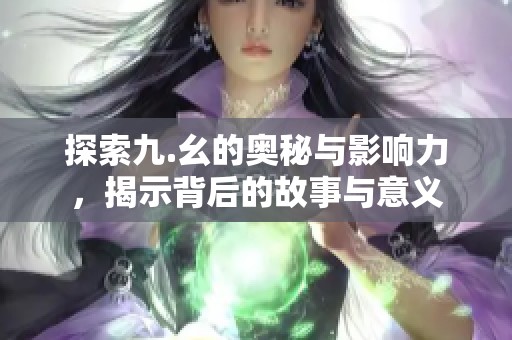 探索九.幺的奥秘与影响力，揭示背后的故事与意义