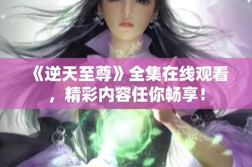 《逆天至尊》全集在线观看，精彩内容任你畅享！