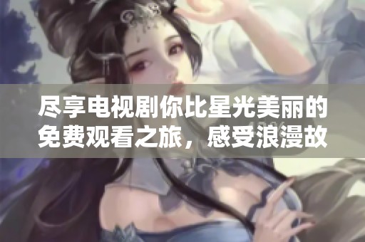 尽享电视剧你比星光美丽的免费观看之旅，感受浪漫故事魅力