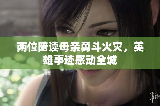 两位陪读母亲勇斗火灾，英雄事迹感动全城