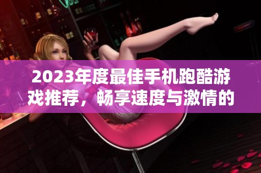 2023年度最佳手机跑酷游戏推荐，畅享速度与激情的十款手游