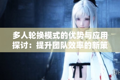 多人轮换模式的优势与应用探讨：提升团队效率的新策略