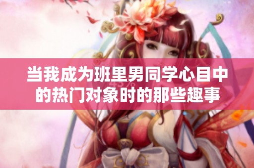 当我成为班里男同学心目中的热门对象时的那些趣事