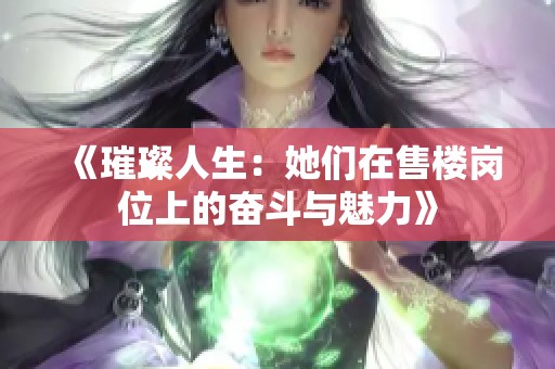 《璀璨人生：她们在售楼岗位上的奋斗与魅力》