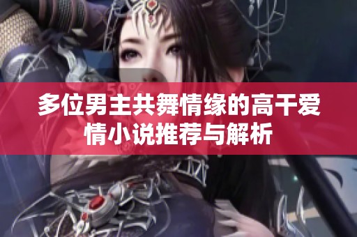 多位男主共舞情缘的高干爱情小说推荐与解析