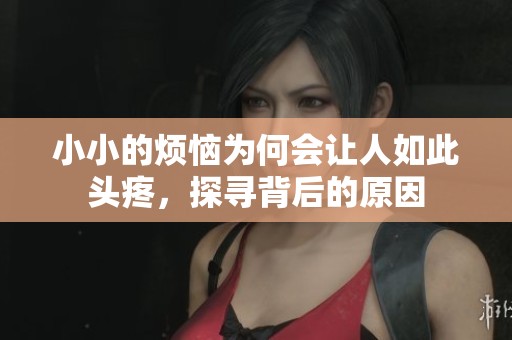 小小的烦恼为何会让人如此头疼，探寻背后的原因