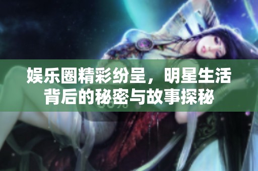 娱乐圈精彩纷呈，明星生活背后的秘密与故事探秘