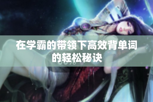 在学霸的带领下高效背单词的轻松秘诀