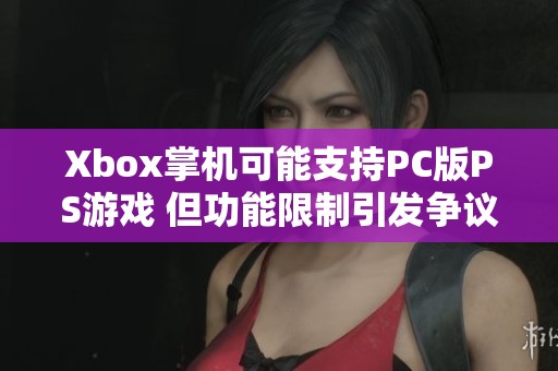 Xbox掌机可能支持PC版PS游戏 但功能限制引发争议