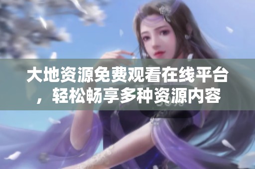 大地资源免费观看在线平台，轻松畅享多种资源内容