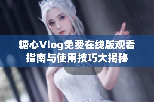 糖心Vlog免费在线版观看指南与使用技巧大揭秘