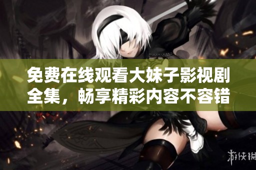免费在线观看大妹子影视剧全集，畅享精彩内容不容错过