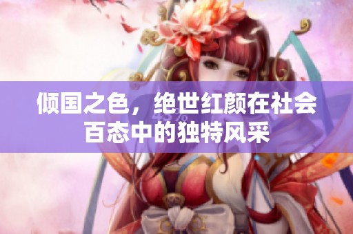 倾国之色，绝世红颜在社会百态中的独特风采