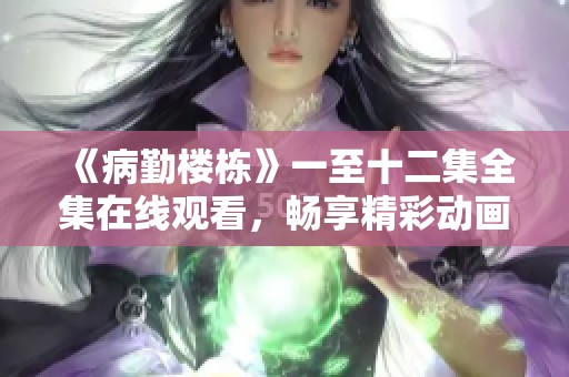 《病勤楼栋》一至十二集全集在线观看，畅享精彩动画之旅
