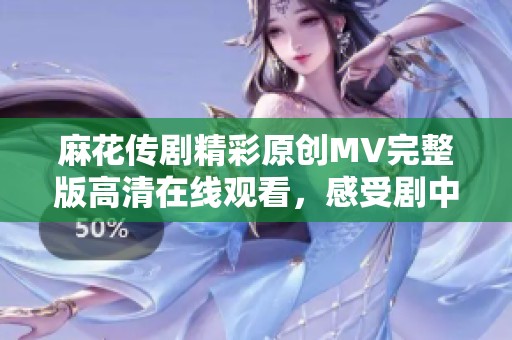 麻花传剧精彩原创MV完整版高清在线观看，感受剧中魅力与情感