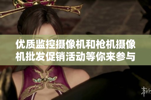 优质监控摄像机和枪机摄像机批发促销活动等你来参与