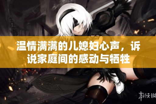 温情满满的儿媳妇心声，诉说家庭间的感动与牺牲