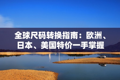 全球尺码转换指南：欧洲、日本、美国特价一手掌握