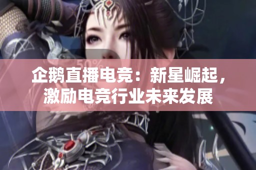 企鹅直播电竞：新星崛起，激励电竞行业未来发展