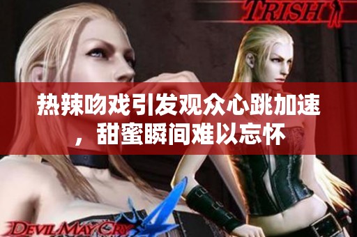 热辣吻戏引发观众心跳加速，甜蜜瞬间难以忘怀